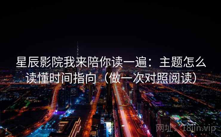 星辰影院我来陪你读一遍：主题怎么读懂时间指向（做一次对照阅读）
