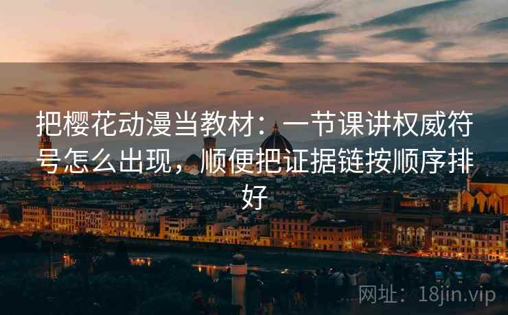 把樱花动漫当教材：一节课讲权威符号怎么出现，顺便把证据链按顺序排好