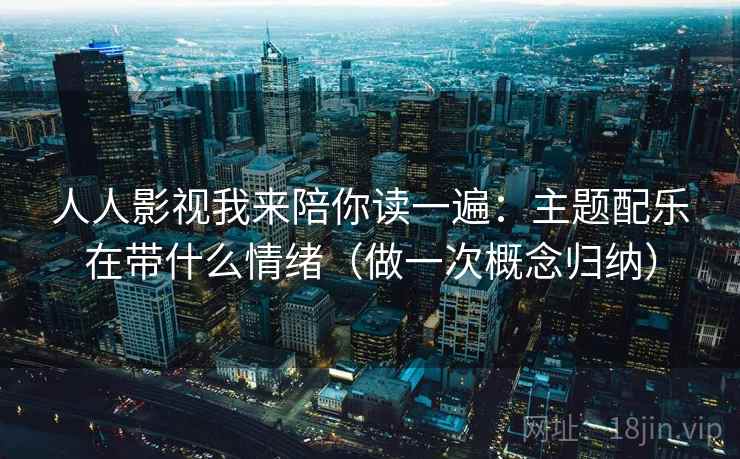 人人影视我来陪你读一遍：主题配乐在带什么情绪（做一次概念归纳）
