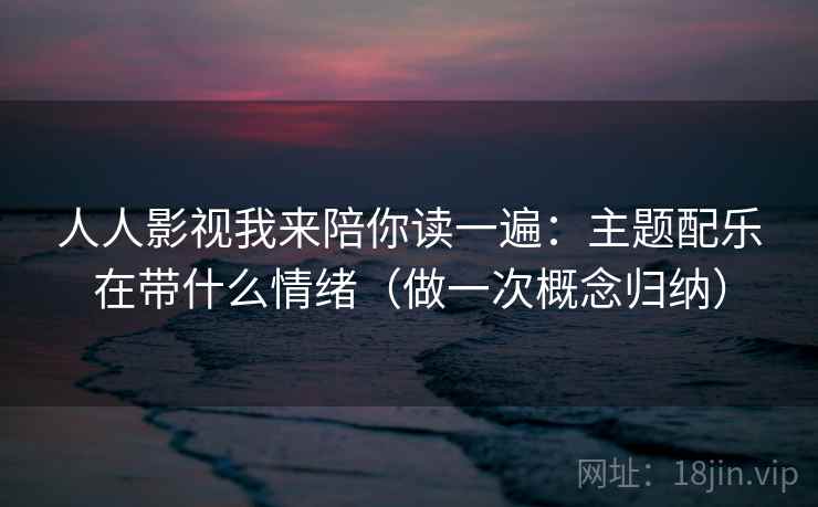 人人影视我来陪你读一遍：主题配乐在带什么情绪（做一次概念归纳）