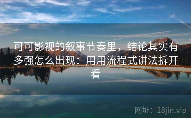 可可影视的叙事节奏里，结论其实有多强怎么出现：用用流程式讲法拆开看