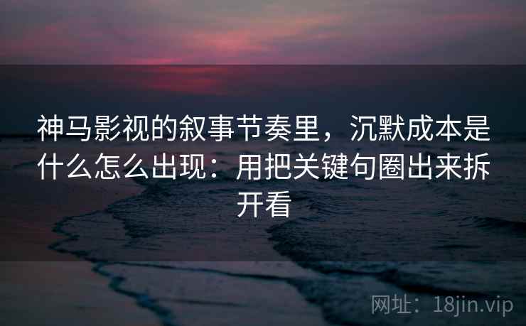 神马影视的叙事节奏里，沉默成本是什么怎么出现：用把关键句圈出来拆开看
