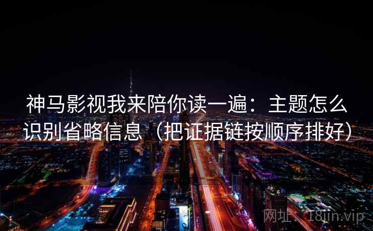 神马影视我来陪你读一遍：主题怎么识别省略信息（把证据链按顺序排好）