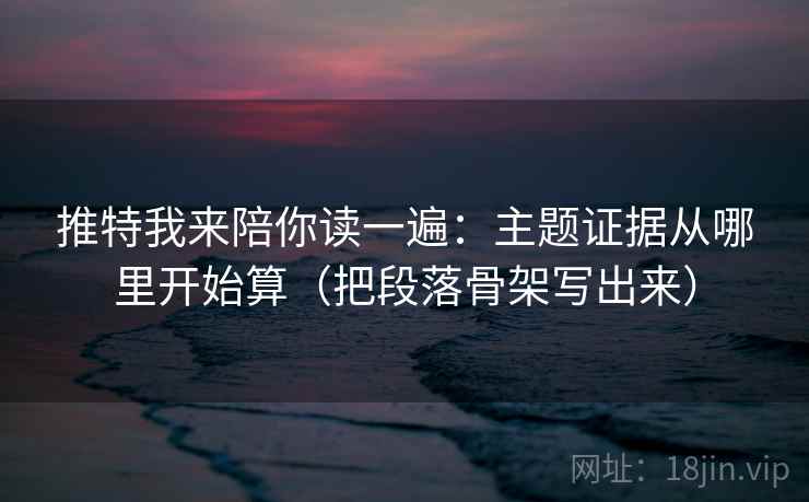 推特我来陪你读一遍：主题证据从哪里开始算（把段落骨架写出来）