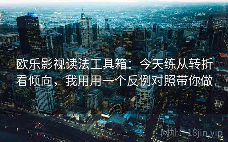欧乐影视读法工具箱：今天练从转折看倾向，我用用一个反例对照带你做