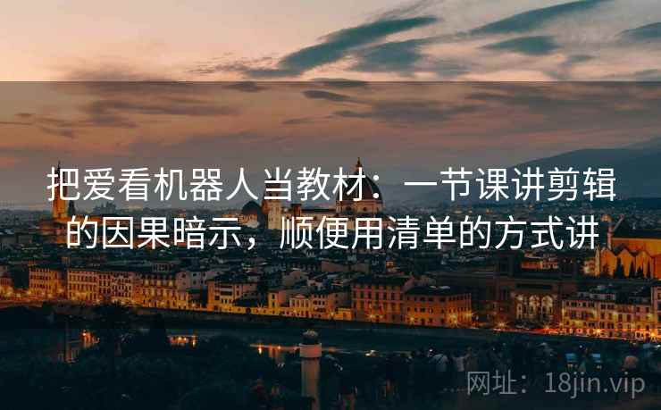 把爱看机器人当教材:一节课讲剪辑的因果暗示,顺便用清单的方式讲 把爱看机器人当教材:一节课讲剪辑的因果暗示,顺便用清单的方式讲