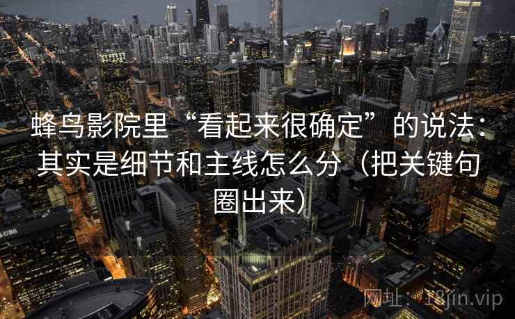蜂鸟影院里“看起来很确定”的说法：其实是细节和主线怎么分（把关键句圈出来）