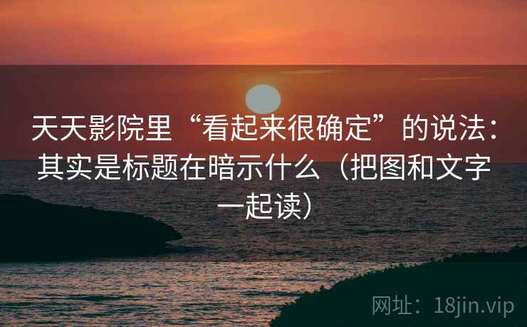 天天影院里“看起来很确定”的说法：其实是标题在暗示什么（把图和文字一起读）
