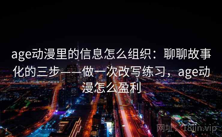 age动漫里的信息怎么组织:聊聊故事化的三步——做一次改写练习,age动漫怎么盈利 age动漫里的信息怎么组织:聊聊故事化的三步——做一次改写练习,age动漫怎么盈利