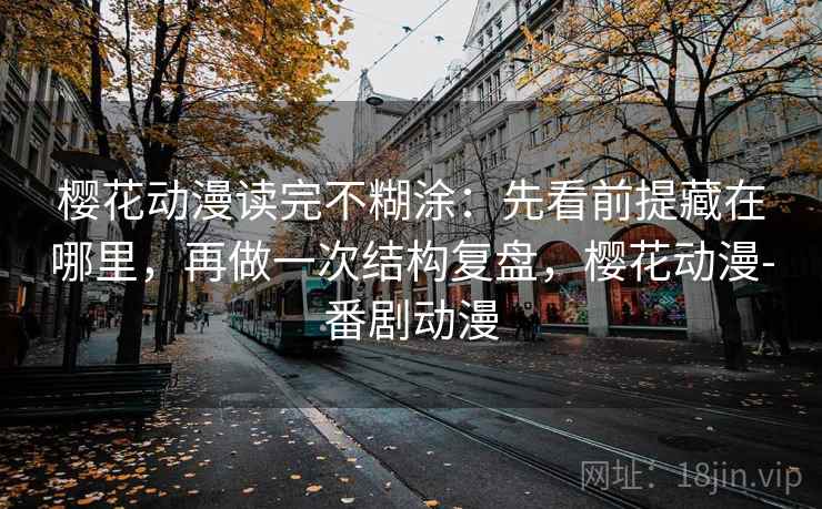 樱花动漫读完不糊涂：先看前提藏在哪里，再做一次结构复盘，樱花动漫-番剧动漫
