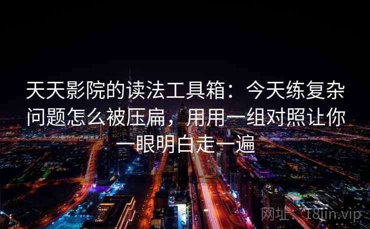 天天影院的读法工具箱:今天练复杂问题怎么被压扁,用用一组对照让你一眼明白走一遍 天天影院的读法工具箱:今天练复杂问题怎么被压扁,用用一组对照让你一眼明白走一遍