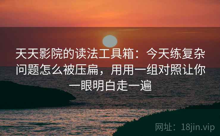 天天影院的读法工具箱：今天练复杂问题怎么被压扁，用用一组对照让你一眼明白走一遍