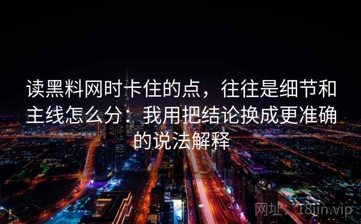 读黑料网时卡住的点,往往是细节和主线怎么分:我用把结论换成更准确的说法解释 读黑料网时卡住的点,往往是细节和主线怎么分:我用把结论换成更准确的说法解释