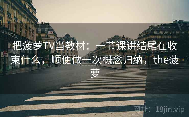 把菠萝TV当教材:一节课讲结尾在收束什么,顺便做一次概念归纳,the菠萝 把菠萝TV当教材:一节课讲结尾在收束什么,顺便做一次概念归纳,the菠萝