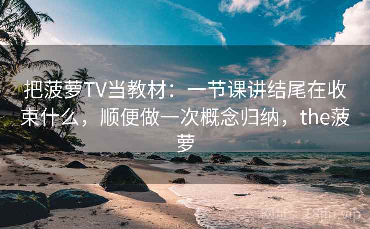 把菠萝TV当教材:一节课讲结尾在收束什么,顺便做一次概念归纳,the菠萝 把菠萝TV当教材:一节课讲结尾在收束什么,顺便做一次概念归纳,the菠萝